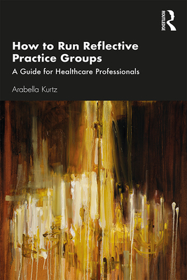 How to Run Reflective Practice Groups: A Guide for Healthcare Professionals - Kurtz, Arabella