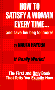 How to Satisfy a Woman Every Time...and Have Her Beg for More!: The First and Only Book That Tells You Exactly How - Hayden, Naura