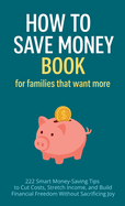 How to Save Money Book for Families That Want More: 222 Smart Money-Saving Tips to Cut Costs, Stretch Income, and Build Financial Freedom Without Sacrificing Joy