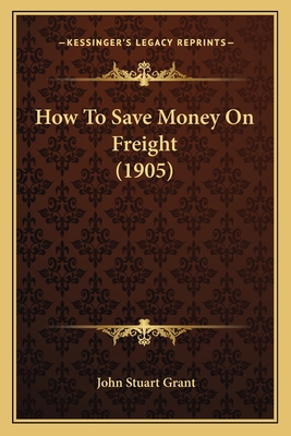 How to Save Money on Freight (1905) - Grant, John Stuart