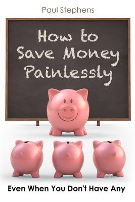 How to Save Money Painlessly: Even When You Don't Have Any - Stephens, Paul