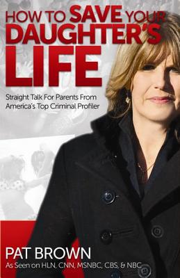 How to Save Your Daughter's Life: Straight Talk for Parents from America's Top Criminal Profiler - Brown, Pat