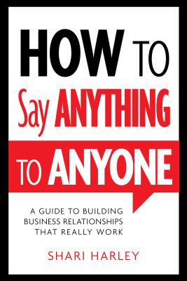 How to Say Anything to Anyone: A Guide to Building Business Relationships That Really Work - Harley, Shari