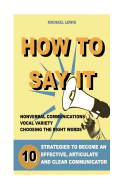 How to Say It: 10 Strategies to Become an Effective, Articulate and Clear Communicator: Vocal Variety, Nonverbal Communication, Powerful Words