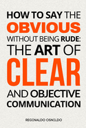 How to Say the Obvious Without Being Rude: The Art of Clear and Objective Communication