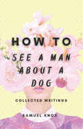 How To See A Man About A Dog: Collected Writings