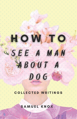 How To See A Man About A Dog: Collected Writings - Carter, Jacqueline (Editor), and Knox, Samuel