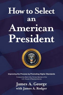 How to Select an American President: Improving the Process by Promoting Higher Standards - George, James a