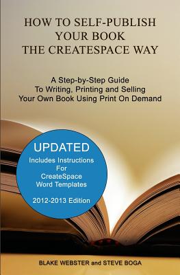 How to Self-Publish Your Book the CreateSpace Way: A Step-by-Step Guide To Writing, Printing and Selling Your Own Book Using Print On Demand - Boga, Steve, and Webster, Blake