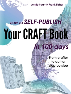 How to self-publish your craft book in 100 days: From crafter to author step-by-step - Scarr, Angie, and Fisher, Frank