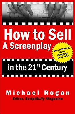 How to Sell a Screenplay in the 21st Century - Rogan, Michael