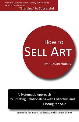 How to Sell Art: A Systematic Approach to Creating Relationships with Collectors and Closing the Sale - Horejs, J Jason