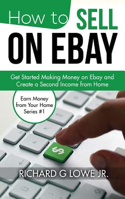 How to Sell on eBay: Get Started Making Money on eBay and Create a Second Income from Home - Lowe, Richard G, Jr.
