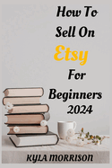 How to Sell on Etsy for Beginners 2024: A Comprehensive Guide for Beginner Sellers