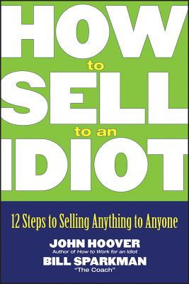 How to Sell to an Idiot: 12 Steps to Selling Anything to Anyone - Hoover, John, PH.D., and Sparkman, Bill