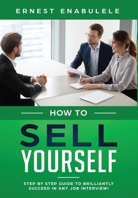 How To Sell Yourself: Step-by-Step Guide to Brilliantly Succeed in Any Job Interview - Enabulele, Ernest