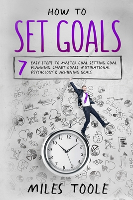 How to Set Goals: 7 Easy Steps to Master Goal Setting, Goal Planning, Smart Goals, Motivational Psychology & Achieving Goals - Toole, Miles