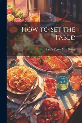 How to set the Table; - Rorer, Sarah Tyson (Heston), Mrs. (Creator)