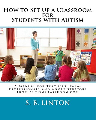 How to Set Up a Classroom for Students with Autism: A Manual for Teachers, Para-Professionals and Administrators - Linton, S B