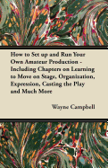 How to Set Up and Run Your Own Amateur Production - Including Chapters on Learning to Move on Stage, Organization, Expression, Casting the Play and Much More