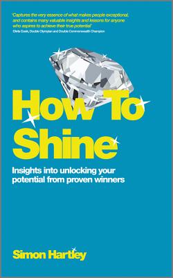 How to Shine: Insights Into Unlocking Your Potential from Proven Winners - Hartley, Simon