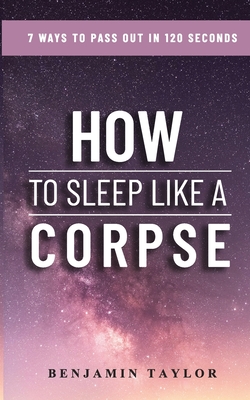 How to Sleep Like a Corpse: 7 Ways to Pass Out in 120 Seconds - Taylor, Benjamin