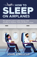 How to Sleep on Airplanes: The definitive guide to safely sleeping without sleeping pills, while traveling on airplanes, trains, ferryboats, or buses. Based on the latest sleep research and over four decades of experience.