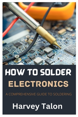 How to Solder Electronics: A Comprehensive Guide to Soldering - Talon, Harvey