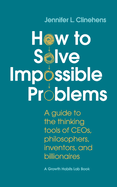 How to Solve Impossible Problems: A guide to the thinking tools of CEOs, philosophers, inventors, and billionaires