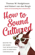 How to Sound Cultured: Master The 250 Names That Intellectuals Love To Drop Into Conversation