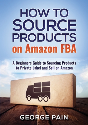 How to Source Products on Amazon FBA: A Beginners Guide to Sourcing Products to Private Label and Sell on Amazon - Pain, George