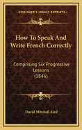 How to Speak and Write French Correctly: Comprising Six Progressive Lessons (1846)