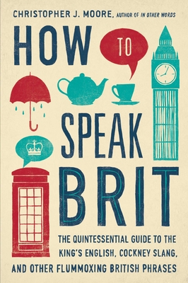 How to Speak Brit: The Quintessential Guide to the King's English, Cockney Slang, and Other Flummoxing British Phrases - Moore, Christopher J