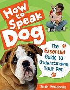 How to Speak Dog!: The Essential Guide to Understanding Your Pet