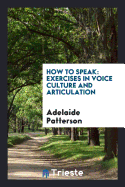 How to Speak: Exercises in Voice Culture and Articulation with Illustrative ...