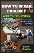 How To Speak Publicly: Your Voice Matters: The Comprehensive Guide to Public Speaking