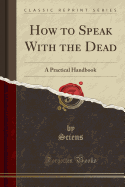 How to Speak with the Dead: A Practical Handbook (Classic Reprint)