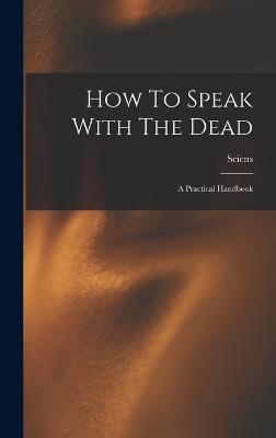 How To Speak With The Dead; A Practical Handbook - Sciens