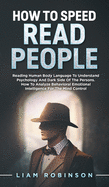 How to Speed Read People: Reading Human Body Language To Understand Psychology And Dark Side Of The Persons - How To Analyze Behavioral Emotional Intelligence For The Mind Control