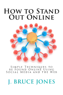 How to Stand Out Online: Simple Techniques to Be Found Online Using Social Media and the Web