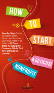 How to Start a 501(c)(3) Nonprofit: Step-By-Step Guide To Legally Start, Grow and Run Your Own Non Profit in as Little as 30 Days While Avoiding the Common Pitfalls That New Startups Encounter