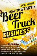 How to Start a Beer Truck Business: A Complete Beginner's Guide on How to Start, Manage and Grow your Passion into a Profitable and Exciting New Job Venture