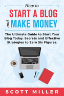 How to Start a Blog and Make Money: The Ultimate Guide to Start Your Blog Today - Secrets and Effective Strategies to Earn Six Figures.