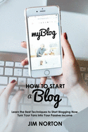 How to start a Blog: Learn the Best Techniques to Start Blogging Now. Turn Your Fans into Your Passive Income