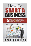 How to Start a Business: 5 Simple and Easy Steps to Start Your Business and Be S
