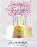 How to Start a Cake Business from Home - How to Make Money from Your Handmade Cakes, Cupcakes, Cake Pops and More!