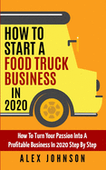 How To Start A Food Truck Business in 2020: How To Turn Your Passion Into A Profitable Business In 2020 Step By Step