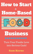 How to Start a Home-Based Food Business: Turn Your Foodie Love into Serious Cash