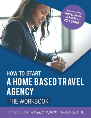 How to Start a Home Based Travel Agency: The Workbook - 2020 - Ogg, Joanie, and Ogg, Andy, and Ogg, Tom