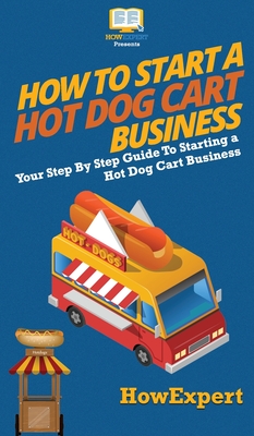 How to Start a Hot Dog Cart Business: Your Step By Step Guide to Starting a Hot Dog Cart Business - Howexpert